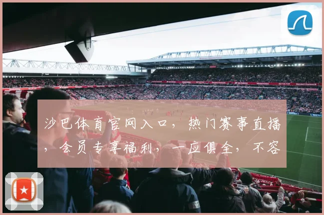沙巴体育官网入口，热门赛事直播，会员专享福利，一应俱全，不容错过，立即进入
