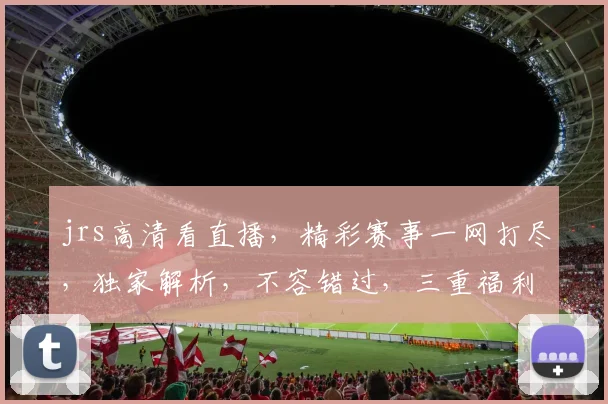 jrs高清看直播，精彩赛事一网打尽，独家解析，不容错过，三重福利，等你来拿