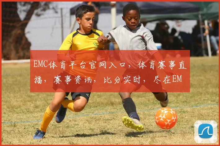 EMC体育平台官网入口，体育赛事直播，赛事资讯，比分实时，尽在EMC体育平台，三重福利等你来