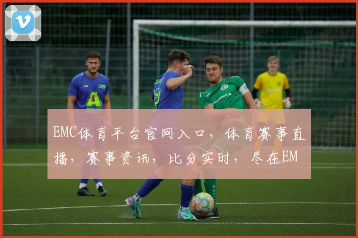 EMC体育平台官网入口，体育赛事直播，赛事资讯，比分实时，尽在EMC体育平台，三重福利等你来