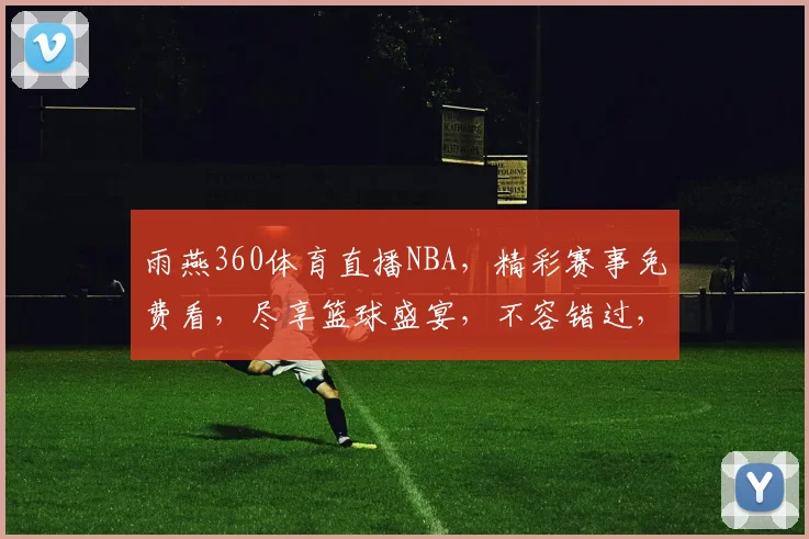 雨燕360体育直播NBA，精彩赛事免费看，尽享篮球盛宴，不容错过，三重惊喜等你来