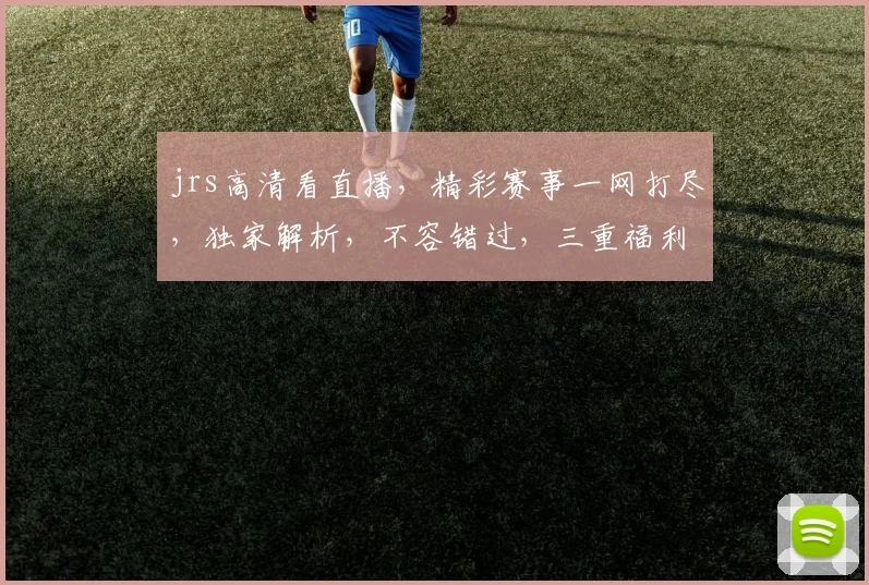 jrs高清看直播，精彩赛事一网打尽，独家解析，不容错过，三重福利，等你来拿